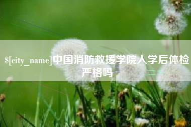 张家口中国消防救援学院入学后体检严格吗