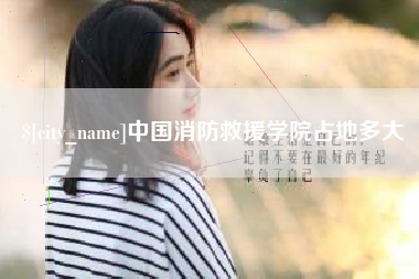 张家口中国消防救援学院占地多大