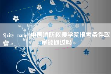 张家口中国消防救援学院报考条件政审能通过吗