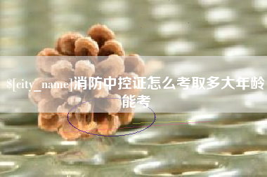 张家口消防中控证怎么考取多大年龄能考